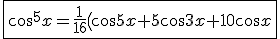 \fbox{\cos^5x = \displaystyle\frac{1}{16}\left(\cos 5x+5\cos 3x+10\cos x\right}